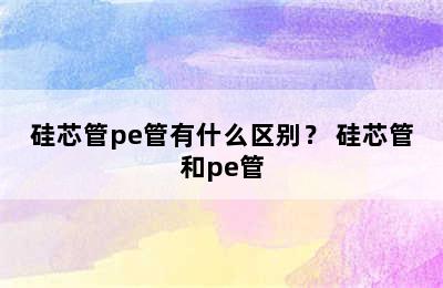 硅芯管pe管有什么区别？ 硅芯管和pe管